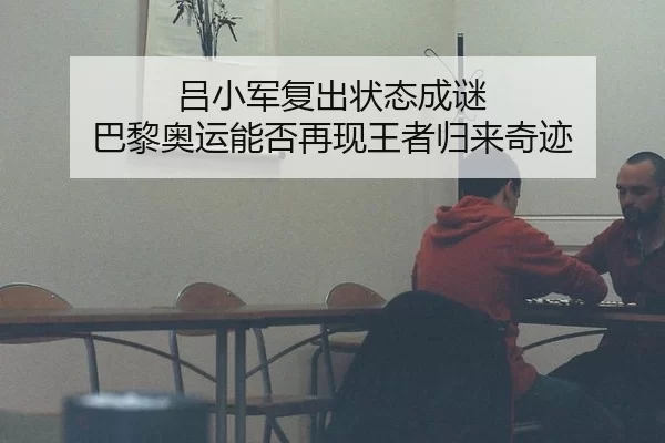 吕小军复出状态成谜 巴黎奥运能否再现王者归来奇迹