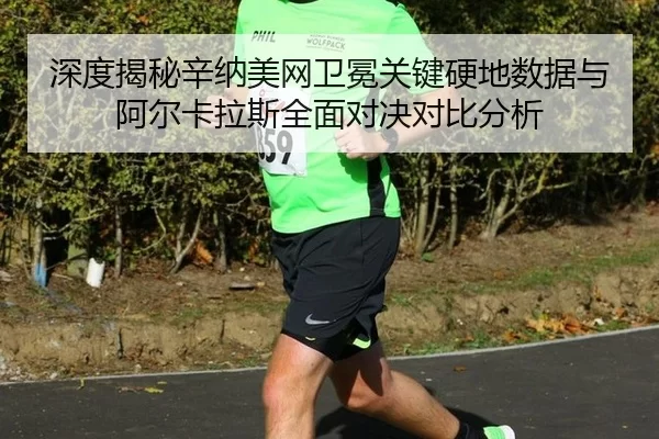 深度揭秘辛纳美网卫冕关键硬地数据与阿尔卡拉斯全面对决对比分析