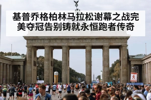 基普乔格柏林马拉松谢幕之战完美夺冠告别铸就永恒跑者传奇