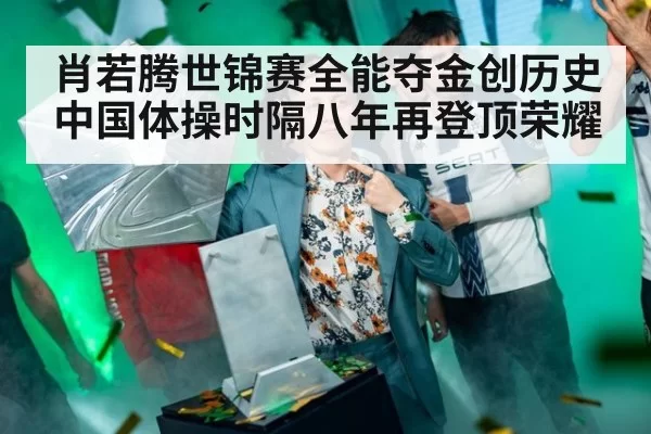 肖若腾世锦赛全能夺金创历史 中国体操时隔八年再登顶荣耀