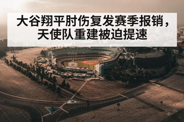 大谷翔平肘伤复发赛季报销，天使队重建被迫提速