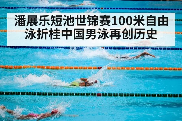 潘展乐短池世锦赛100米自由泳折桂中国男泳再创历史