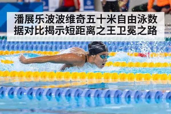 潘展乐波波维奇五十米自由泳数据对比揭示短距离之王卫冕之路