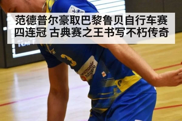 范德普尔豪取巴黎鲁贝自行车赛四连冠 古典赛之王书写不朽传奇