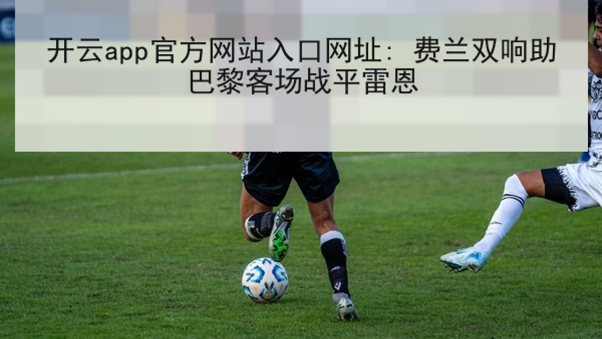 开云app官方网站入口网址: 费兰双响助巴黎客场战平雷恩 开云app官方网站入口网址: 费兰双响助巴黎客场战平雷恩