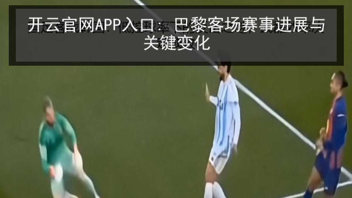 开云官网APP入口: 巴黎客场赛事进展与关键变化