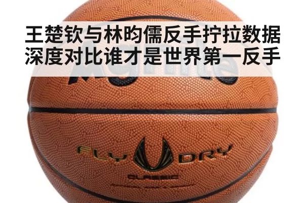 王楚钦与林昀儒反手拧拉数据深度对比谁才是世界第一反手