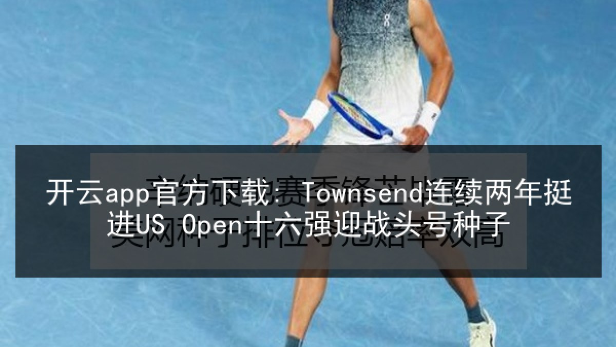 开云app官方下载: Townsend连续两年挺进US Open十六强迎战头号种子