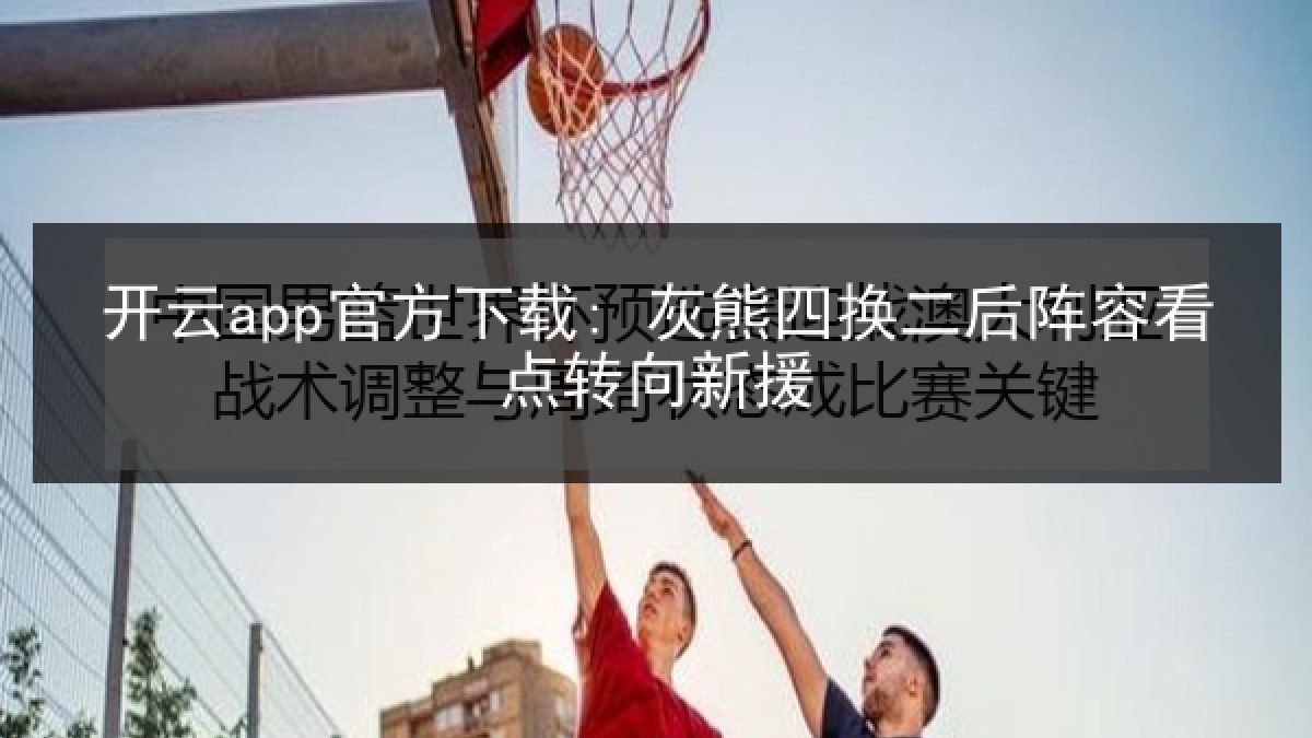 开云app官方下载: 灰熊四换二后阵容看点转向新援